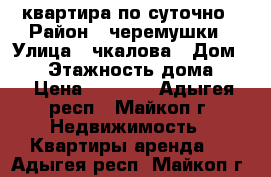 квартира по суточно › Район ­ черемушки › Улица ­ чкалова › Дом ­ 83 › Этажность дома ­ 5 › Цена ­ 1 300 - Адыгея респ., Майкоп г. Недвижимость » Квартиры аренда   . Адыгея респ.,Майкоп г.